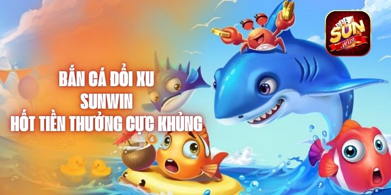 Bắn Cá Đổi Xu Sunwin Hốt Tiền Thưởng Cực Khủng